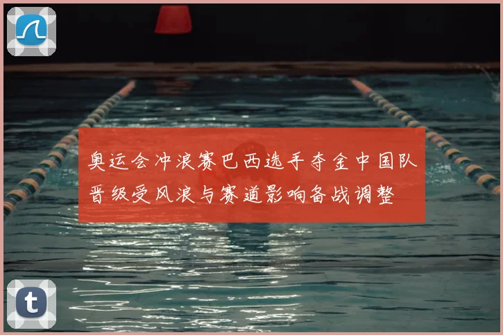 奥运会冲浪赛巴西选手夺金中国队晋级受风浪与赛道影响备战调整