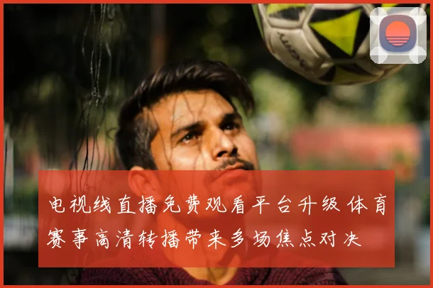 电视线直播免费观看平台升级 体育赛事高清转播带来多场焦点对决
