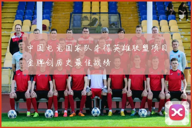 中国电竞国家队夺得英雄联盟项目金牌创历史最佳战绩