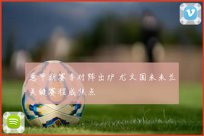 意甲新赛季对阵出炉 尤文国米米兰关键赛程成焦点