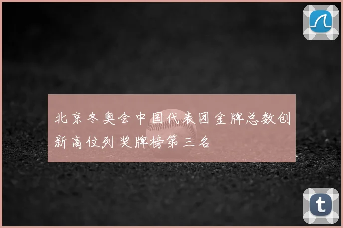 北京冬奥会中国代表团金牌总数创新高位列奖牌榜第三名