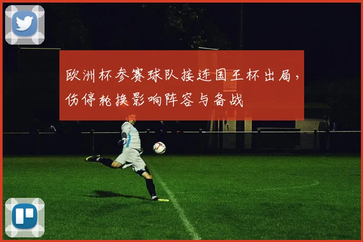 欧洲杯参赛球队接连国王杯出局，伤停轮换影响阵容与备战