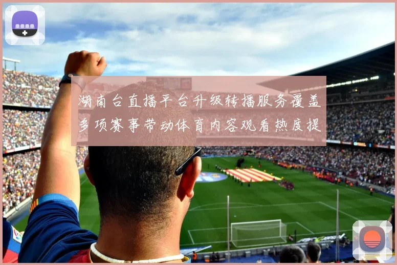湖南台直播平台升级转播服务覆盖多项赛事带动体育内容观看热度提升