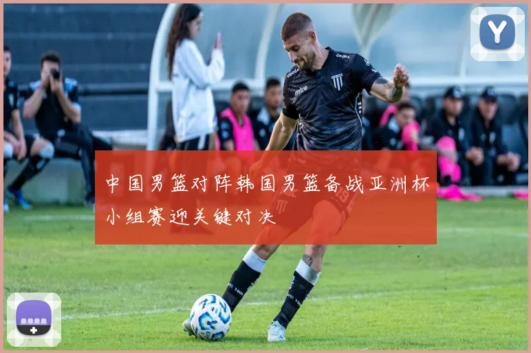 中国男篮对阵韩国男篮备战亚洲杯小组赛迎关键对决