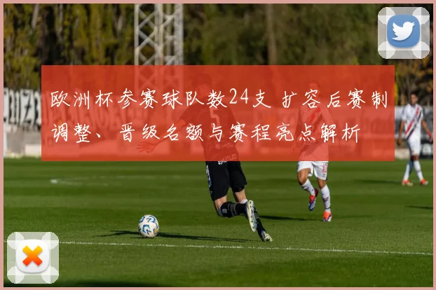 欧洲杯参赛球队数24支 扩容后赛制调整、晋级名额与赛程亮点解析