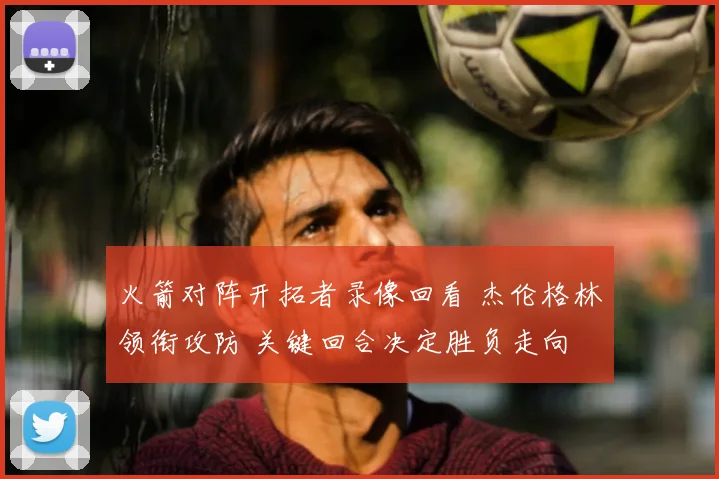 火箭对阵开拓者录像回看 杰伦格林领衔攻防 关键回合决定胜负走向