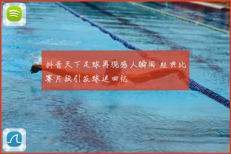 抖音天下足球再现感人瞬间 经典比赛片段引发球迷回忆