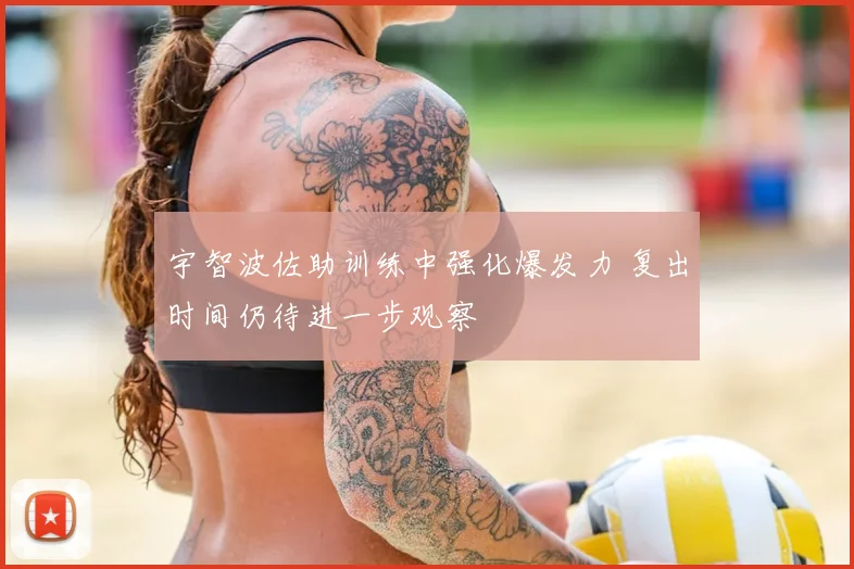 宇智波佐助训练中强化爆发力 复出时间仍待进一步观察