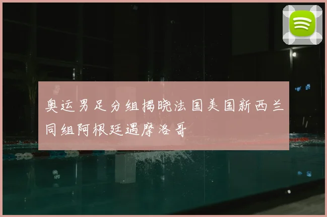 奥运男足分组揭晓法国美国新西兰同组阿根廷遇摩洛哥