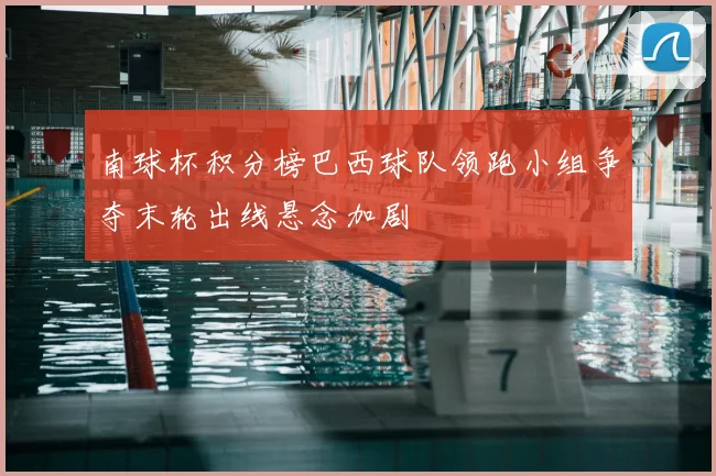 南球杯积分榜巴西球队领跑小组争夺末轮出线悬念加剧
