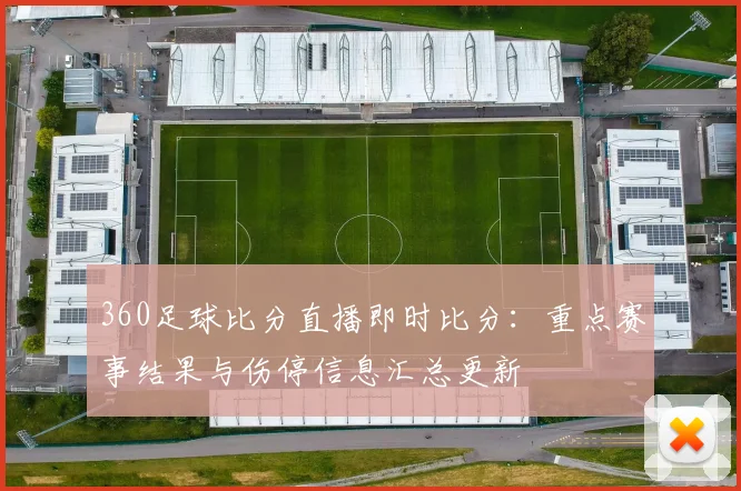 360足球比分直播即时比分：重点赛事结果与伤停信息汇总更新