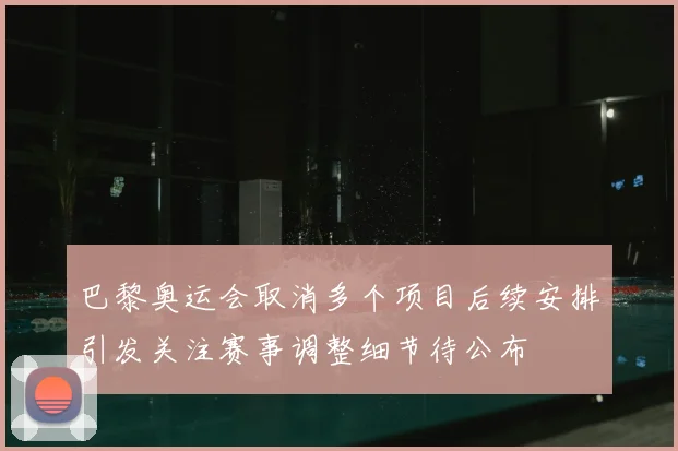 巴黎奥运会取消多个项目后续安排引发关注赛事调整细节待公布