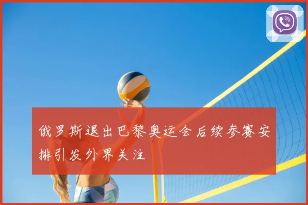 俄罗斯退出巴黎奥运会后续参赛安排引发外界关注