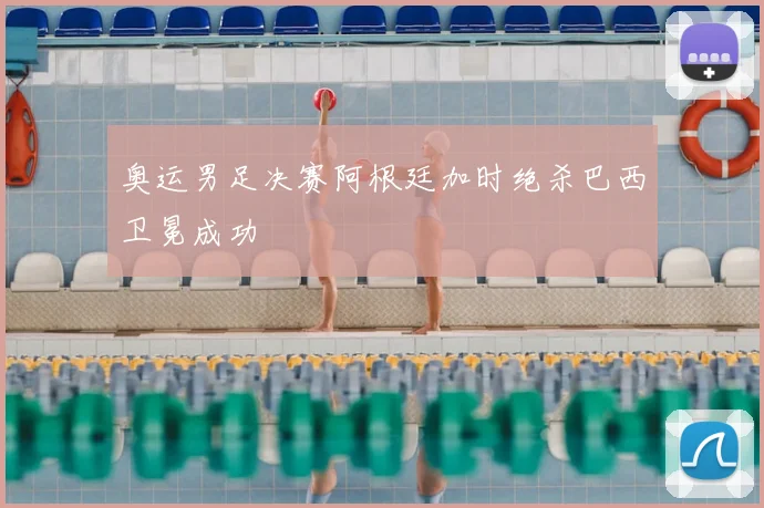 奥运男足决赛阿根廷加时绝杀巴西卫冕成功