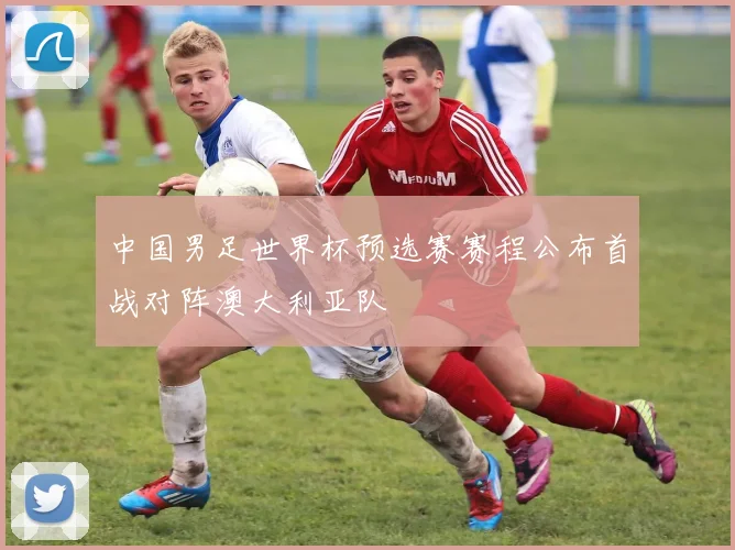 中国男足世界杯预选赛赛程公布首战对阵澳大利亚队