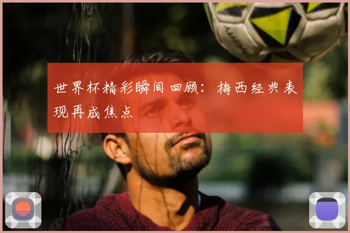 世界杯精彩瞬间回顾:梅西经典表现再成焦点