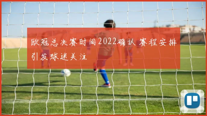 欧冠总决赛时间2022确认 赛程安排引发球迷关注