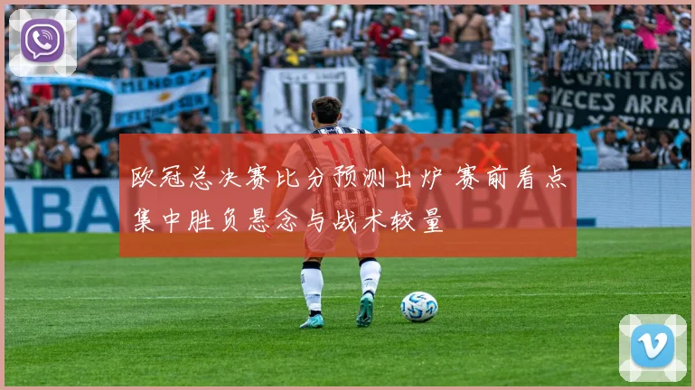 欧冠总决赛比分预测出炉 赛前看点集中胜负悬念与战术较量