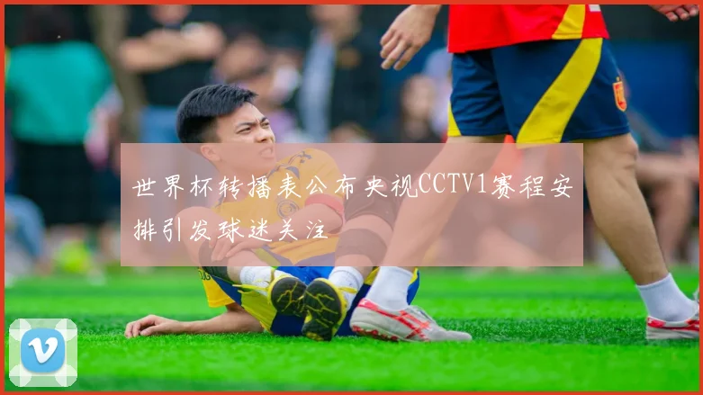 世界杯转播表公布央视CCTV1赛程安排引发球迷关注