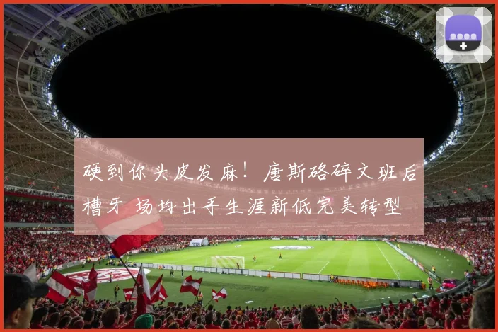硬到你头皮发麻!唐斯硌碎文班后槽牙 场均出手生涯新低完美转型