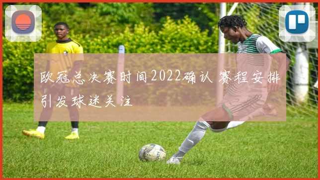欧冠总决赛时间2022确认 赛程安排引发球迷关注