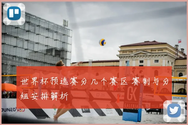 世界杯预选赛分几个赛区 赛制与分组安排解析
