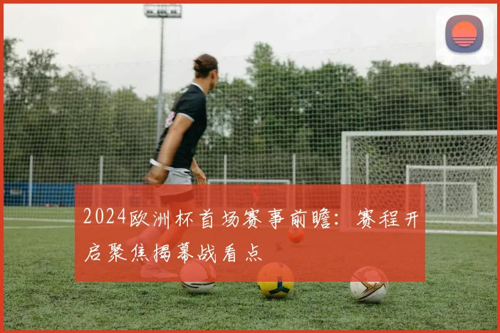 2024欧洲杯首场赛事前瞻:赛程开启聚焦揭幕战看点