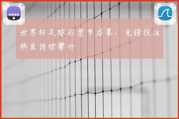 世界杯足球彩票节启幕,竞猜投注热度持续攀升