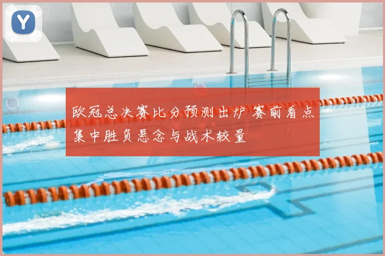 欧冠总决赛比分预测出炉 赛前看点集中胜负悬念与战术较量
