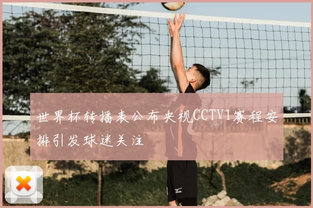 世界杯转播表公布央视CCTV1赛程安排引发球迷关注