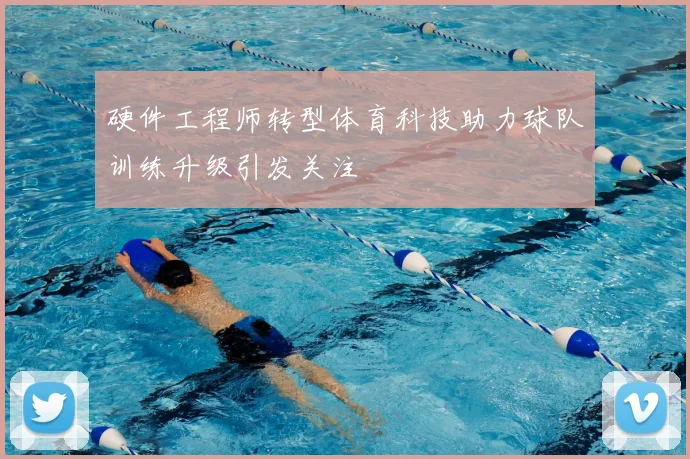 硬件工程师转型体育科技助力球队训练升级引发关注