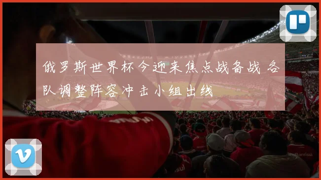 俄罗斯世界杯今迎来焦点战备战 各队调整阵容冲击小组出线