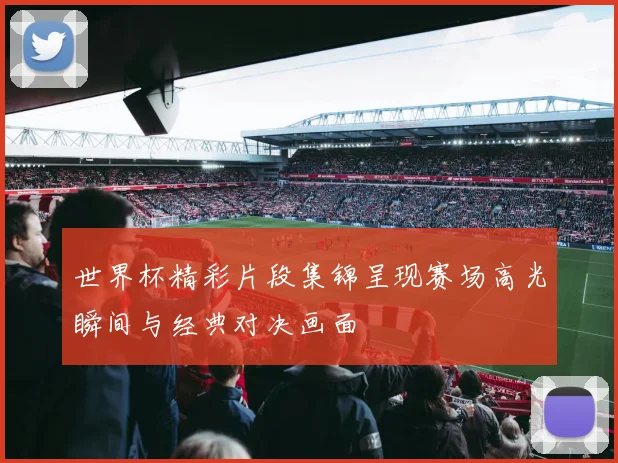 世界杯精彩片段集锦呈现赛场高光瞬间与经典对决画面