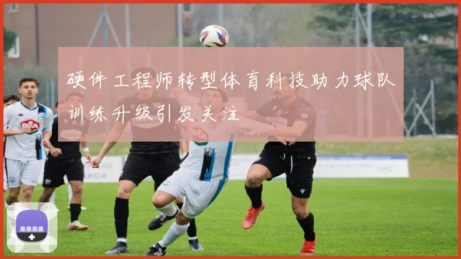 硬件工程师转型体育科技助力球队训练升级引发关注