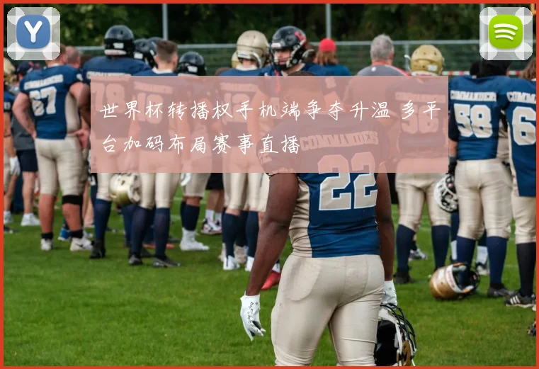 世界杯转播权手机端争夺升温 多平台加码布局赛事直播