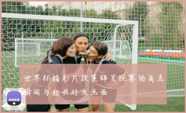世界杯精彩片段集锦呈现赛场高光瞬间与经典对决画面